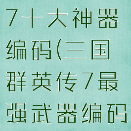 三国群英传7十大神器编码(三国群英传7最强武器编码对应级数)