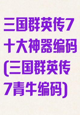 三国群英传7十大神器编码(三国群英传7青牛编码)