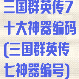 三国群英传7十大神器编码(三国群英传七神器编号)