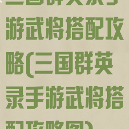 三国群英录手游武将搭配攻略(三国群英录手游武将搭配攻略图)