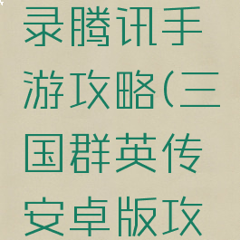 三国群英录腾讯手游攻略(三国群英传安卓版攻略)