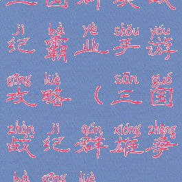 三国群英战纪霸业手游攻略(三国战纪群雄争霸攻略)