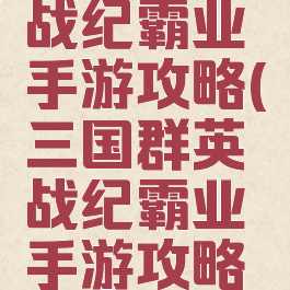 三国群英战纪霸业手游攻略(三国群英战纪霸业手游攻略大全)