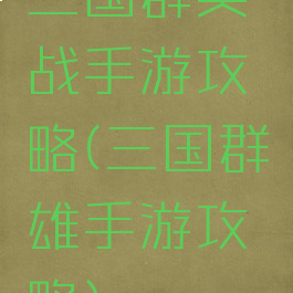 三国群英战手游攻略(三国群雄手游攻略)