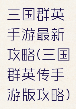 三国群英手游最新攻略(三国群英传手游版攻略)