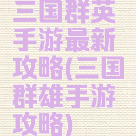 三国群英手游最新攻略(三国群雄手游攻略)