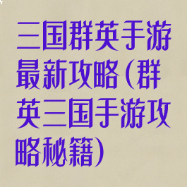 三国群英手游最新攻略(群英三国手游攻略秘籍)