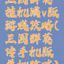 三国群英挂机满v版游戏攻略(三国群英传手机版单机攻略)