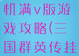 三国群英挂机满v版游戏攻略(三国群英传挂机攻略)