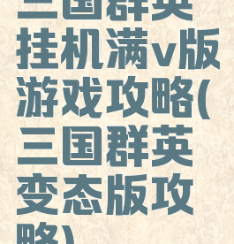三国群英挂机满v版游戏攻略(三国群英变态版攻略)