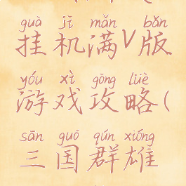 三国群英挂机满v版游戏攻略(三国群雄挂机版)