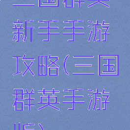 三国群英新手手游攻略(三国群英手游版)