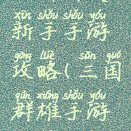 三国群英新手手游攻略(三国群雄手游攻略)