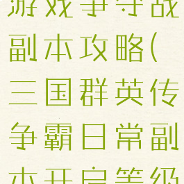 三国群雄传游戏争夺战副本攻略(三国群英传争霸日常副本开启等级)