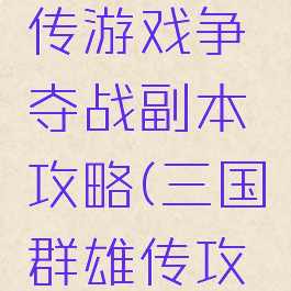 三国群雄传游戏争夺战副本攻略(三国群雄传攻略大全)