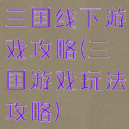 三国线下游戏攻略(三国游戏玩法攻略)