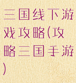 三国线下游戏攻略(攻略三国手游)