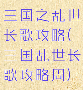 三国之乱世长歌攻略(三国乱世长歌攻略周)