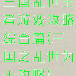 三国乱世王者游戏攻略综合篇(三国之乱世为王攻略)