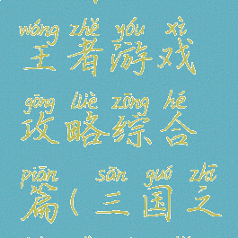 三国乱世王者游戏攻略综合篇(三国之乱世王者)