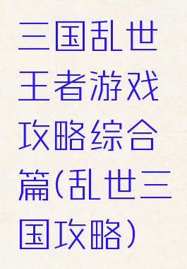 三国乱世王者游戏攻略综合篇(乱世三国攻略)