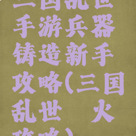 三国乱世手游兵器铸造新手攻略(三国乱世淬火攻略)