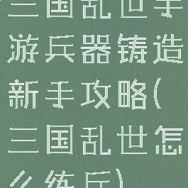 三国乱世手游兵器铸造新手攻略(三国乱世怎么练兵)