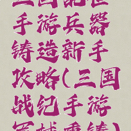 三国乱世手游兵器铸造新手攻略(三国战纪手游军械重铸)