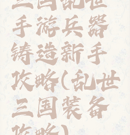 三国乱世手游兵器铸造新手攻略(乱世三国装备攻略)