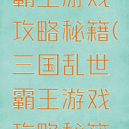 三国乱世霸王游戏攻略秘籍(三国乱世霸王游戏攻略秘籍大全)