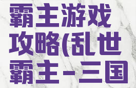 三国乱世霸主游戏攻略(乱世霸主-三国手游下载)