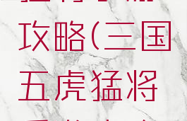 三国五虎猛将手游攻略(三国五虎猛将手游攻略技巧)