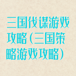 三国伐谋游戏攻略(三国策略游戏攻略)