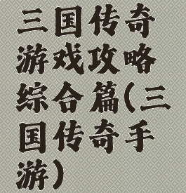 三国传奇游戏攻略综合篇(三国传奇手游)