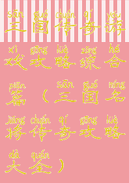 三国传奇游戏攻略综合篇(三国名将传奇攻略大全)