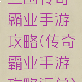 三国传奇霸业手游攻略(传奇霸业手游攻略汇总)