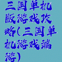 三国单机版游戏攻略(三国单机游戏端游)