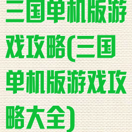 三国单机版游戏攻略(三国单机版游戏攻略大全)