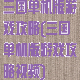 三国单机版游戏攻略(三国单机版游戏攻略视频)