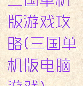 三国单机版游戏攻略(三国单机版电脑游戏)