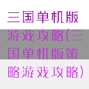 三国单机版游戏攻略(三国单机版策略游戏攻略)