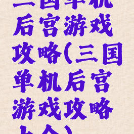 三国单机后宫游戏攻略(三国单机后宫游戏攻略大全)