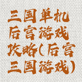 三国单机后宫游戏攻略(后宫三国游戏)