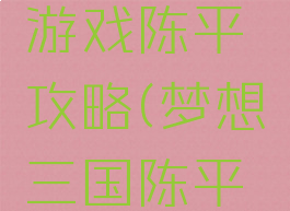 三国单机游戏陈平攻略(梦想三国陈平图文攻略)