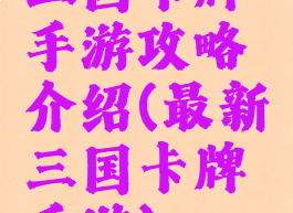 三国卡牌手游攻略介绍(最新三国卡牌手游)