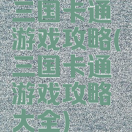 三国卡通游戏攻略(三国卡通游戏攻略大全)