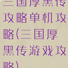 三国厚黑传攻略单机攻略(三国厚黑传游戏攻略)