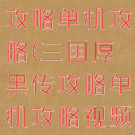 三国厚黑传攻略单机攻略(三国厚黑传攻略单机攻略视频)