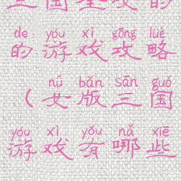 三国全女的的游戏攻略(女版三国游戏有哪些)