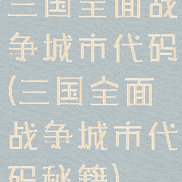 三国全面战争城市代码(三国全面战争城市代码秘籍)